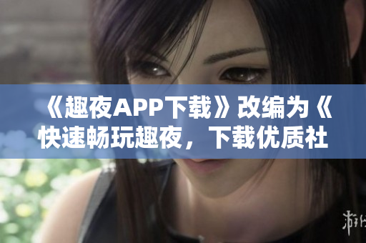 《趣夜APP下載》改編為《快速暢玩趣夜，下載優(yōu)質社交軟件》