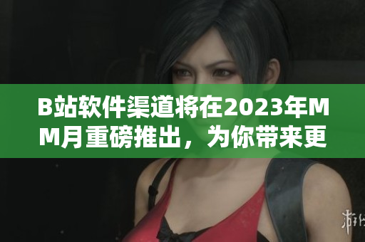 B站軟件渠道將在2023年MM月重磅推出，為你帶來更全面的軟件相關(guān)內(nèi)容！