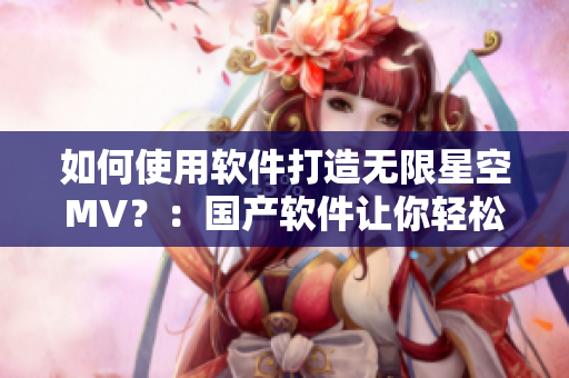 如何使用軟件打造無限星空MV？：國產(chǎn)軟件讓你輕松制作視覺盛宴！