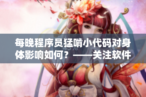 每晚程序員猛啃小代碼對身體影響如何？——關(guān)注軟件開發(fā)者的健康擔(dān)憂