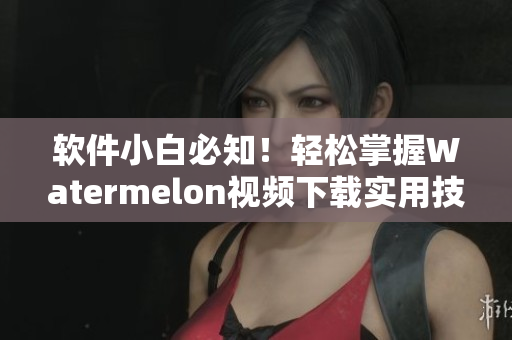 軟件小白必知！輕松掌握Watermelon視頻下載實(shí)用技巧