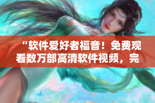 “軟件愛好者福音！免費觀看數(shù)萬部高清軟件視頻，完美滿足學(xué)習(xí)與娛樂需求”
