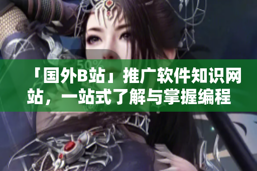 「國(guó)外B站」推廣軟件知識(shí)網(wǎng)站,一站式了解與掌握編程技能! 「國(guó)外B站」推廣軟件知識(shí)網(wǎng)站,一站式了解與掌握編程技能!