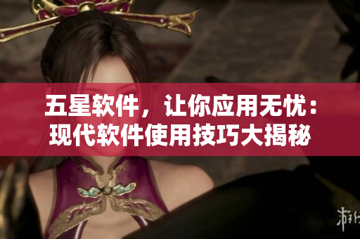 五星軟件，讓你應(yīng)用無憂：現(xiàn)代軟件使用技巧大揭秘