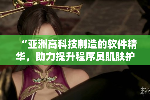 “亞洲高科技制造的軟件精華,助力提升程序員肌膚護(hù)理效果” “亞洲高科技制造的軟件精華,助力提升程序員肌膚護(hù)理效果”