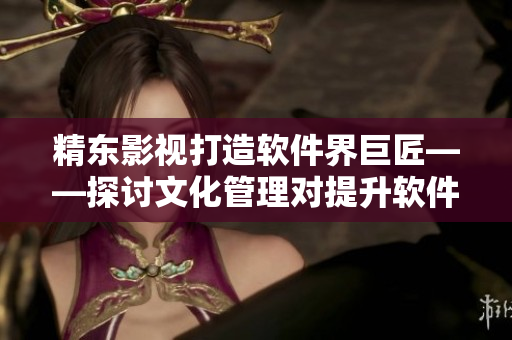 精東影視打造軟件界巨匠——探討文化管理對(duì)提升軟件研發(fā)效能的影響力
