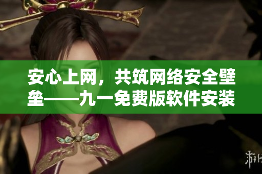 安心上網(wǎng),共筑網(wǎng)絡(luò)安全壁壘——九一免費(fèi)版軟件安裝包下載 安心上網(wǎng),共筑網(wǎng)絡(luò)安全壁壘——九一免費(fèi)版軟件安裝包下載