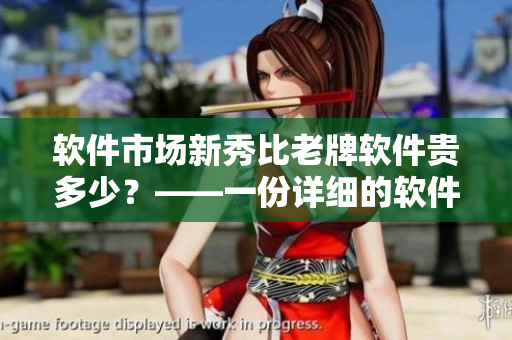 軟件市場新秀比老牌軟件貴多少？——一份詳細(xì)的軟件價格對比分析