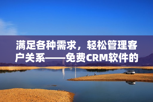 滿足各種需求，輕松管理客戶關(guān)系——免費(fèi)CRM軟件的絕佳特色