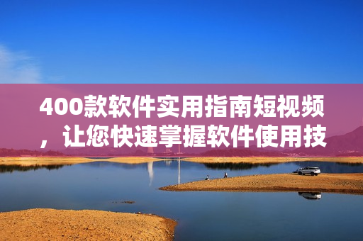 400款軟件實用指南短視頻，讓您快速掌握軟件使用技巧！