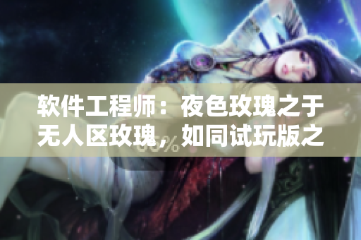 軟件工程師：夜色玫瑰之于無人區(qū)玫瑰，如同試玩版之于正式版