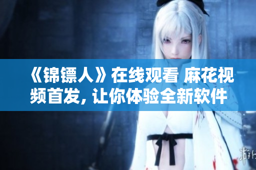 《錦鏢人》在線觀看 麻花視頻首發(fā), 讓你體驗(yàn)全新軟件級別的流暢觀劇!