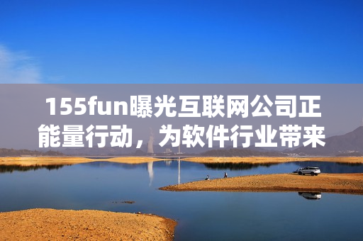 155fun曝光互聯(lián)網(wǎng)公司正能量行動(dòng),為軟件行業(yè)帶來新氣象 155fun曝光互聯(lián)網(wǎng)公司正能量行動(dòng),為軟件行業(yè)帶來新氣象