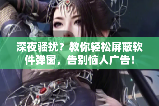 深夜騷擾？教你輕松屏蔽軟件彈窗，告別惱人廣告！
