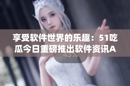 享受軟件世界的樂趣：51吃瓜今日重磅推出軟件資訊App