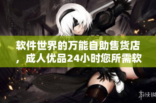 軟件世界的萬能自助售貨店，成人優(yōu)品24小時(shí)您所需軟件一應(yīng)俱全