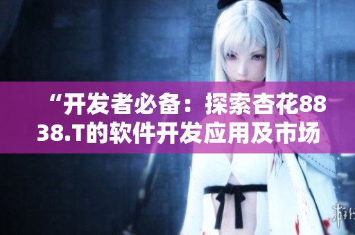 “開(kāi)發(fā)者必備：探索杏花8838.T的軟件開(kāi)發(fā)應(yīng)用及市場(chǎng)推廣策略”
