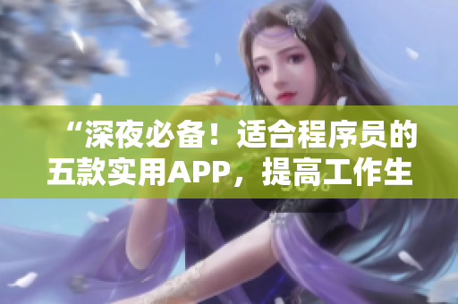 “深夜必備！適合程序員的五款實(shí)用APP，提高工作生產(chǎn)力！”
