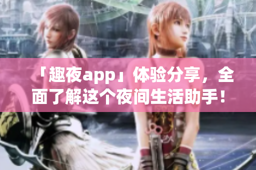 「趣夜app」體驗分享，全面了解這個夜間生活助手！