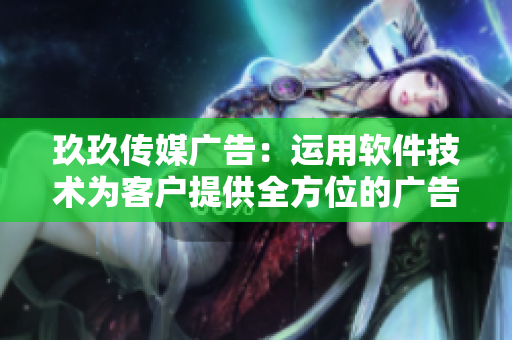 玖玖傳媒廣告：運用軟件技術(shù)為客戶提供全方位的廣告服務