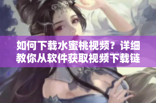 如何下載水蜜桃視頻？詳細(xì)教你從軟件獲取視頻下載鏈接！