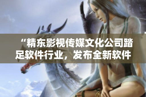 “精東影視傳媒文化公司踏足軟件行業(yè)，發(fā)布全新軟件開發(fā)平臺(tái)”