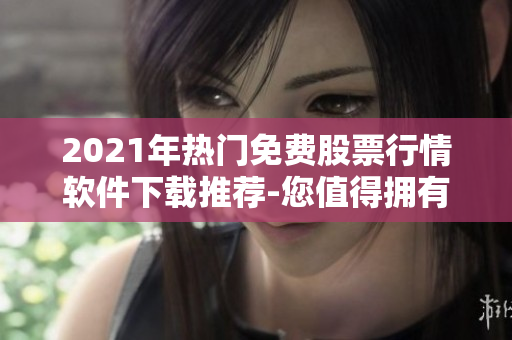 2021年熱門免費股票行情軟件下載推薦-您值得擁有的股票分析神器
