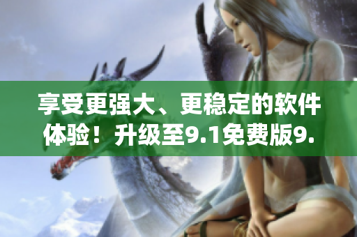 享受更強(qiáng)大、更穩(wěn)定的軟件體驗(yàn)！升級(jí)至9.1免費(fèi)版9.1top