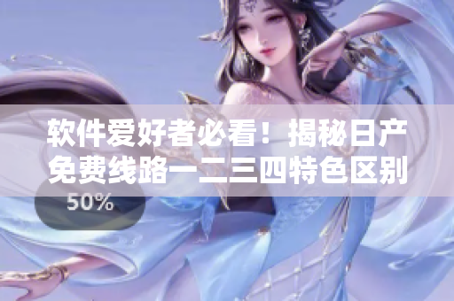 軟件愛(ài)好者必看！揭秘日產(chǎn)免費(fèi)線路一二三四特色區(qū)別