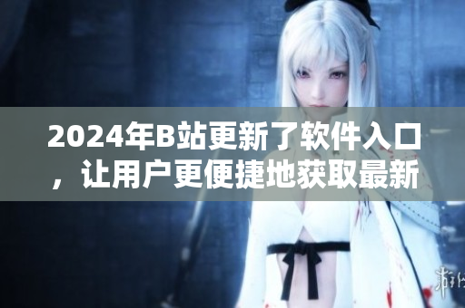 2024年B站更新了軟件入口，讓用戶更便捷地獲取最新軟件動(dòng)態(tài)！