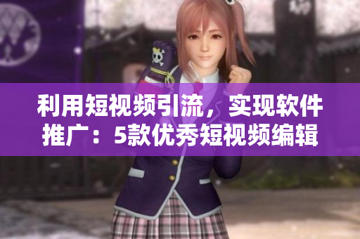 利用短視頻引流，實現(xiàn)軟件推廣：5款優(yōu)秀短視頻編輯軟件盤點