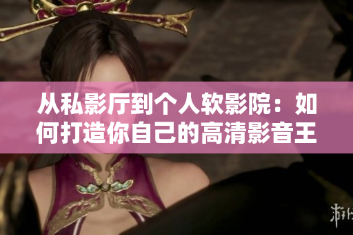 從私影廳到個(gè)人軟影院：如何打造你自己的高清影音王國