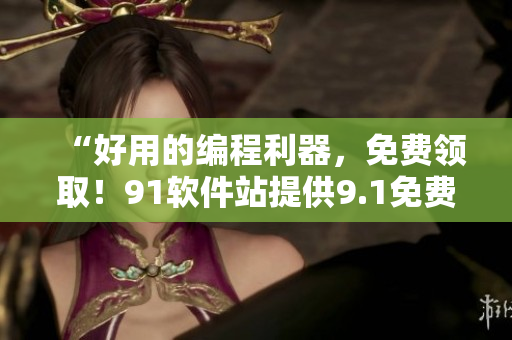 “好用的編程利器，免費(fèi)領(lǐng)?。?1軟件站提供9.1免費(fèi)版下載安裝”