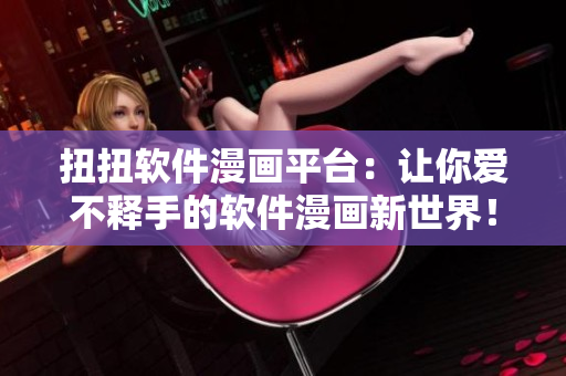 扭扭軟件漫畫(huà)平臺(tái)：讓你愛(ài)不釋手的軟件漫畫(huà)新世界！