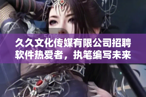 久久文化傳媒有限公司招聘軟件熱愛者，執(zhí)筆編寫未來的科技文章！
