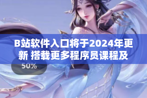 B站軟件入口將于2024年更新 搭載更多程序員課程及IT科技新品推薦