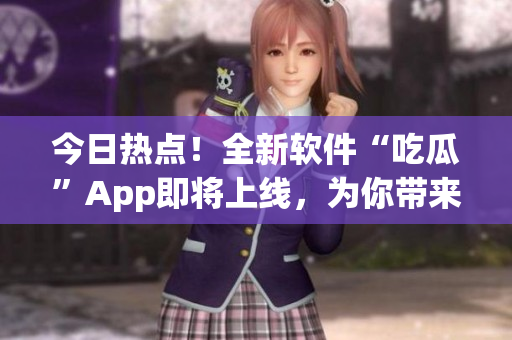 今日熱點(diǎn)!全新軟件“吃瓜”App即將上線,為你帶來最新IT資訊! 今日熱點(diǎn)!全新軟件“吃瓜”App即將上線,為你帶來最新IT資訊!