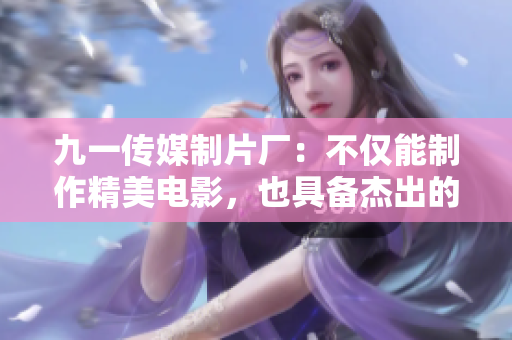 九一傳媒制片廠：不僅能制作精美電影，也具備杰出的軟件開發(fā)能力！