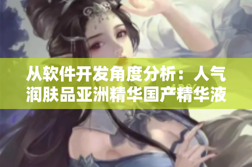 從軟件開發(fā)角度分析:人氣潤膚品亞洲精華國產(chǎn)精華液的成分解析和技術(shù)創(chuàng)新 從軟件開發(fā)角度分析:人氣潤膚品亞洲精華國產(chǎn)精華液的成分解析和技術(shù)創(chuàng)新
