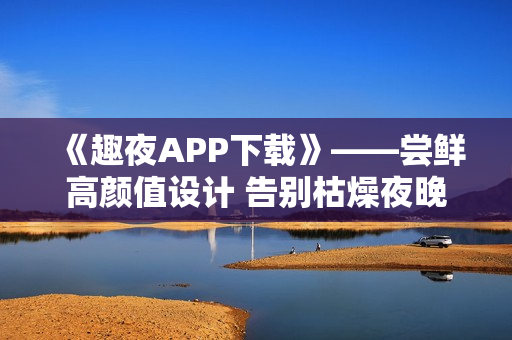 《趣夜APP下載》——嘗鮮高顏值設(shè)計(jì) 告別枯燥夜晚