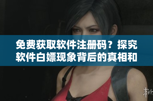 免費(fèi)獲取軟件注冊(cè)碼？探究軟件白嫖現(xiàn)象背后的真相和風(fēng)險(xiǎn)！