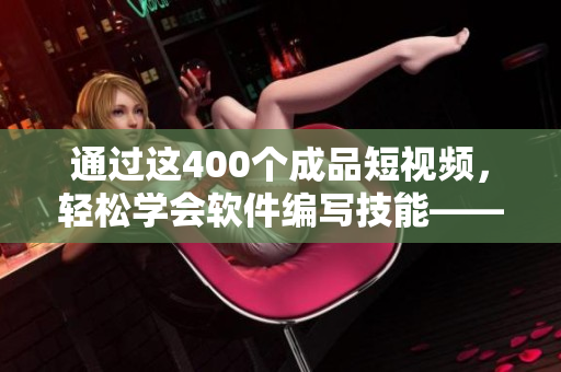 通過這400個成品短視頻，輕松學(xué)會軟件編寫技能——最全軟件編程視頻教程