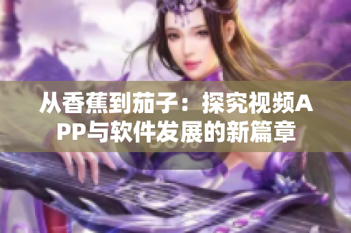 從香蕉到茄子：探究視頻APP與軟件發(fā)展的新篇章