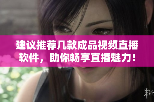 建議推薦幾款成品視頻直播軟件，助你暢享直播魅力！