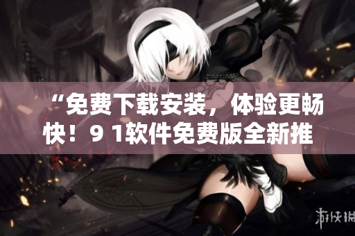 “免費(fèi)下載安裝，體驗(yàn)更暢快！9 1軟件免費(fèi)版全新推出！”