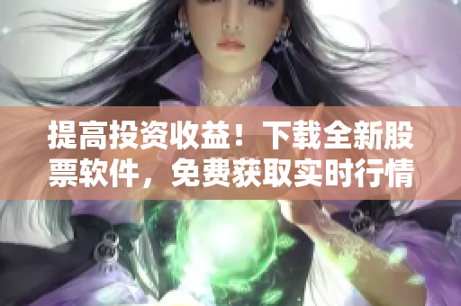 提高投資收益!下載全新股票軟件,免費獲取實時行情與精準(zhǔn)分析 提高投資收益!下載全新股票軟件,免費獲取實時行情與精準(zhǔn)分析