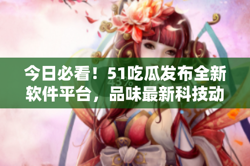 今日必看！51吃瓜發(fā)布全新軟件平臺，品味最新科技動態(tài)