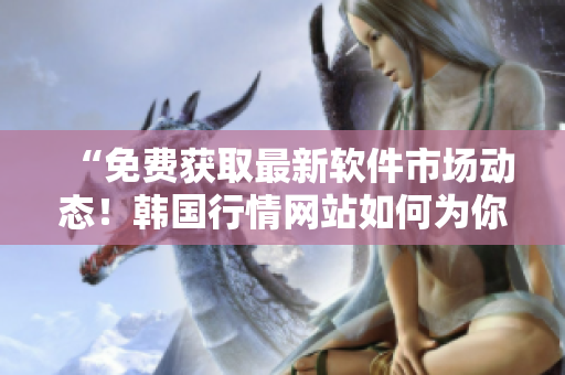 “免費(fèi)獲取最新軟件市場(chǎng)動(dòng)態(tài)！韓國(guó)行情網(wǎng)站如何為你帶來(lái)全球軟件資訊？”