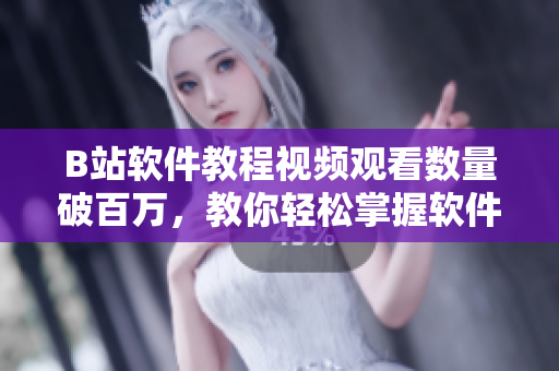 B站軟件教程視頻觀看數(shù)量破百萬，教你輕松掌握軟件開發(fā)技能