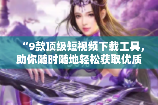 “9款頂級短視頻下載工具,助你隨時隨地輕松獲取優(yōu)質視頻資源!” “9款頂級短視頻下載工具,助你隨時隨地輕松獲取優(yōu)質視頻資源!”
